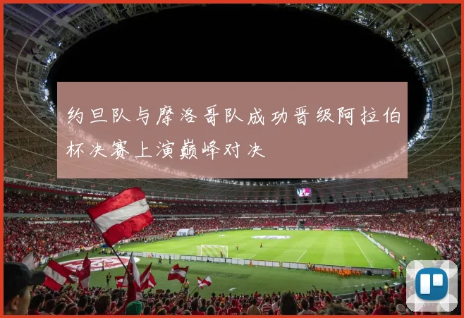 约旦队与摩洛哥队成功晋级阿拉伯杯决赛上演巅峰对决