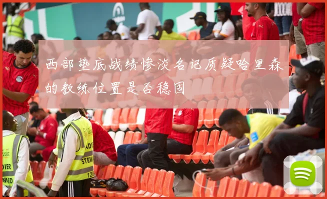 西部垫底战绩惨淡名记质疑哈里森的教练位置是否稳固