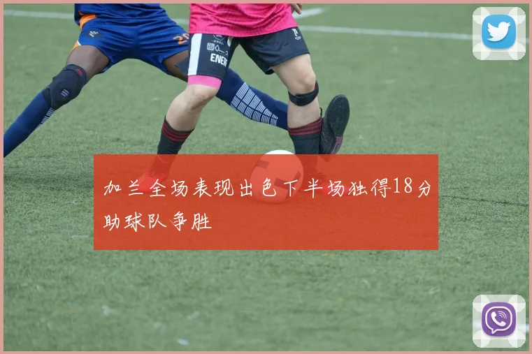 加兰全场表现出色下半场独得18分助球队争胜