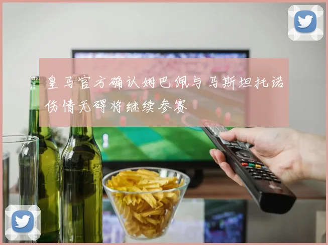 皇马官方确认姆巴佩与马斯坦托诺伤情无碍将继续参赛
