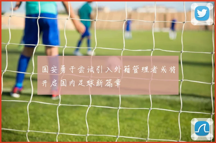 国安勇于尝试引入外籍管理者或将开启国内足球新篇章