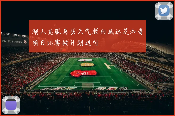 湖人克服恶劣天气顺利抵达芝加哥明日比赛按计划进行