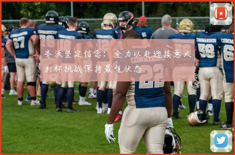 齐沃坚定信念：全力以赴迎接意大利杯挑战保持最佳状态