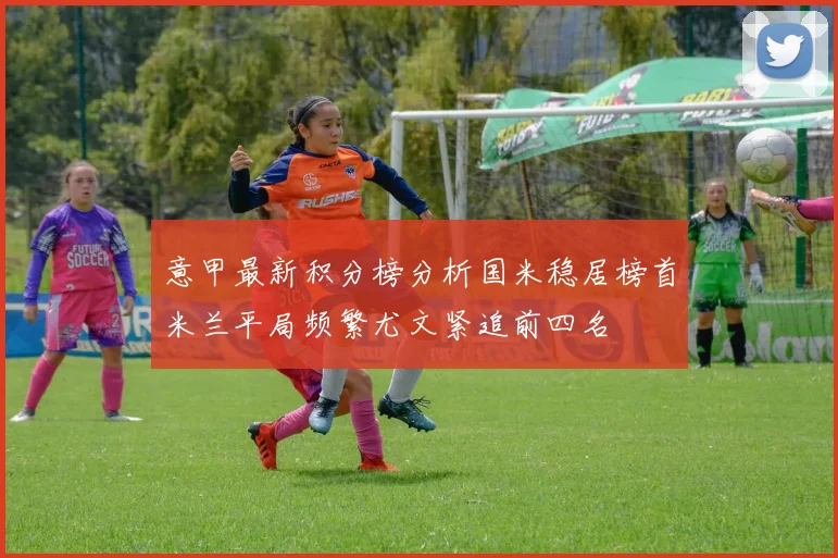 意甲最新积分榜分析国米稳居榜首米兰平局频繁尤文紧追前四名