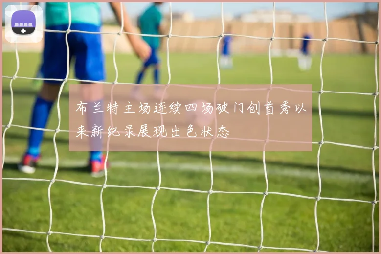 布兰特主场连续四场破门创首秀以来新纪录展现出色状态