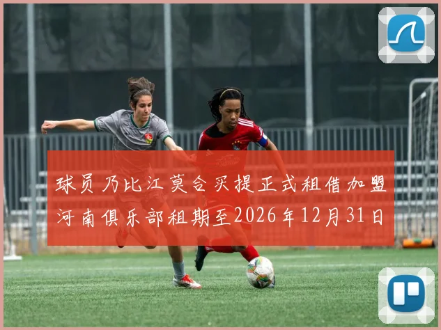 球员乃比江莫合买提正式租借加盟河南俱乐部租期至2026年12月31日