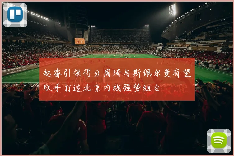 赵睿引领得分周琦与斯佩尔曼有望联手打造北京内线强势组合