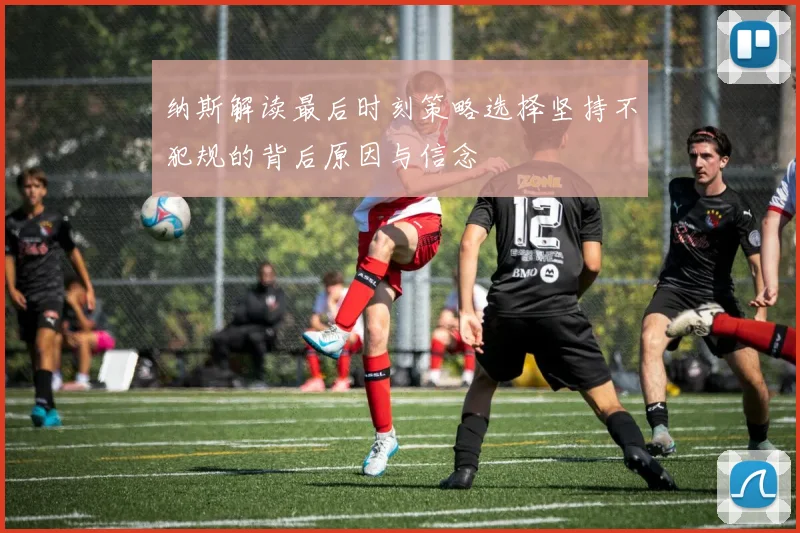 纳斯解读最后时刻策略选择坚持不犯规的背后原因与信念