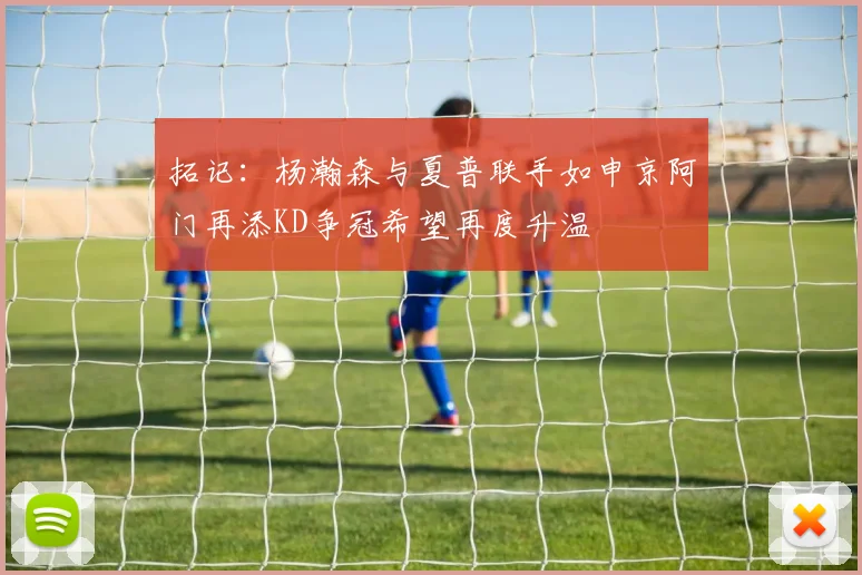 拓记：杨瀚森与夏普联手如申京阿门再添KD争冠希望再度升温