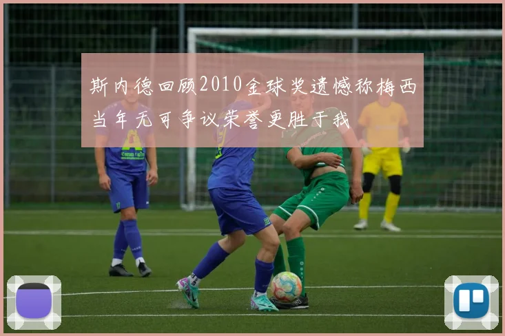 斯内德回顾2010金球奖遗憾称梅西当年无可争议荣誉更胜于我