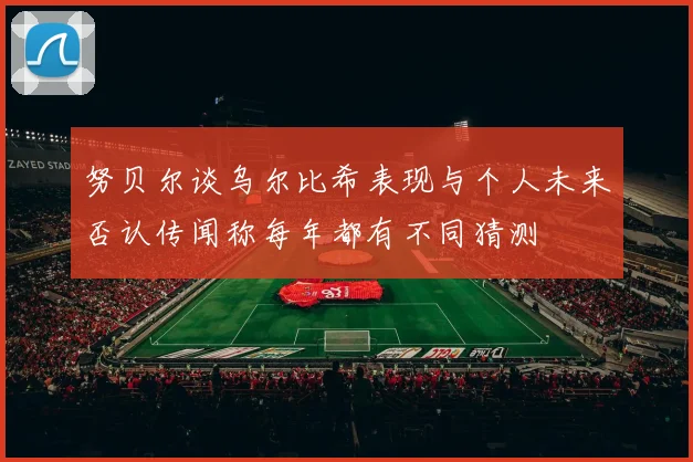 努贝尔谈乌尔比希表现与个人未来否认传闻称每年都有不同猜测