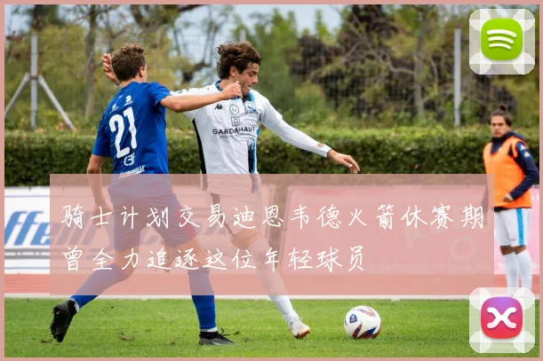 骑士计划交易迪恩韦德火箭休赛期曾全力追逐这位年轻球员