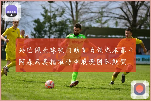 姆巴佩头球破门助皇马领先本菲卡阿森西奥精准传中展现团队默契