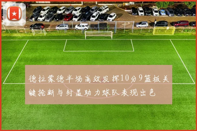 德拉蒙德半场高效发挥10分9篮板关键抢断与封盖助力球队表现出色