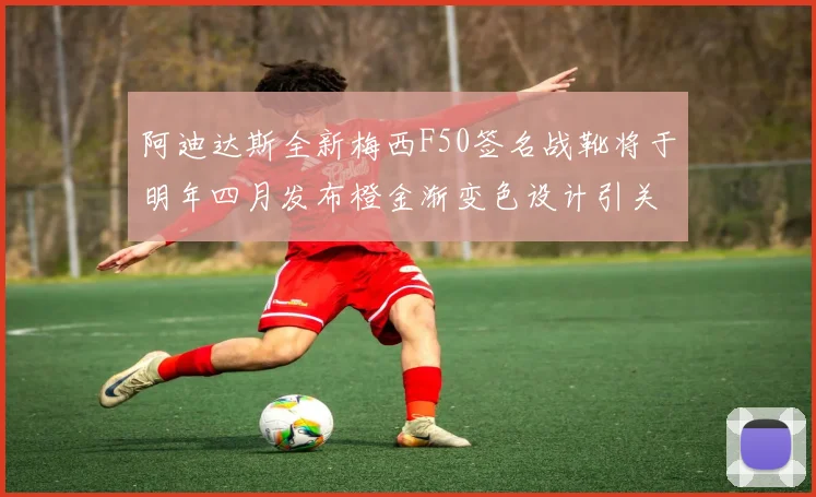 阿迪达斯全新梅西F50签名战靴将于明年四月发布橙金渐变色设计引关注