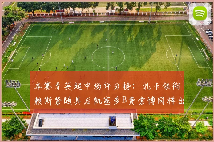 本赛季英超中场评分榜：扎卡领衔赖斯紧随其后凯塞多B费索博同样出色