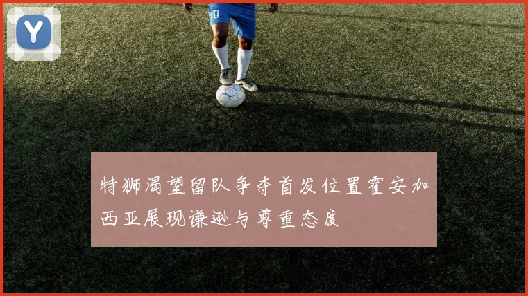 特狮渴望留队争夺首发位置霍安加西亚展现谦逊与尊重态度
