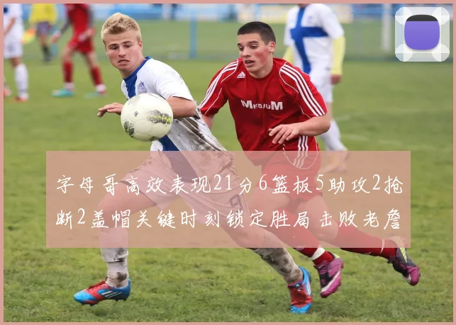 字母哥高效表现21分6篮板5助攻2抢断2盖帽关键时刻锁定胜局击败老詹