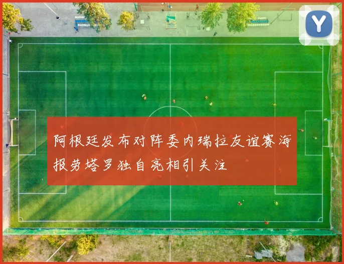 阿根廷发布对阵委内瑞拉友谊赛海报劳塔罗独自亮相引关注