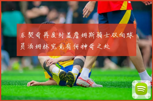 东契奇再度封盖詹姆斯骑士双向球员汤姆林究竟有何神奇之处