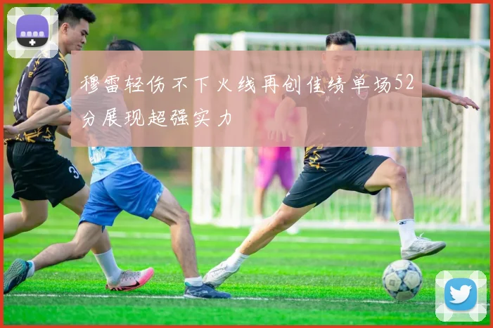 穆雷轻伤不下火线再创佳绩单场52分展现超强实力