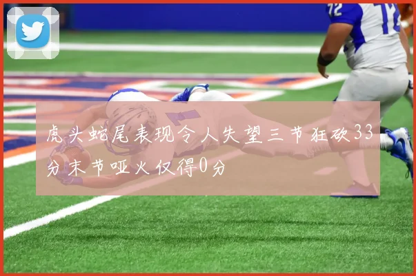 虎头蛇尾表现令人失望三节狂砍33分末节哑火仅得0分