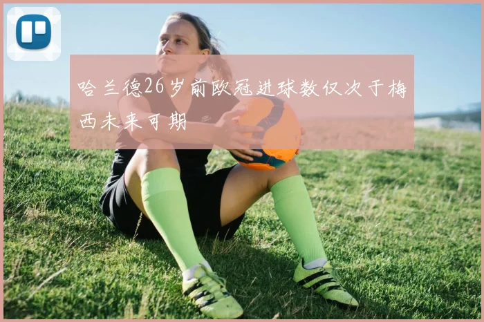 哈兰德26岁前欧冠进球数仅次于梅西未来可期