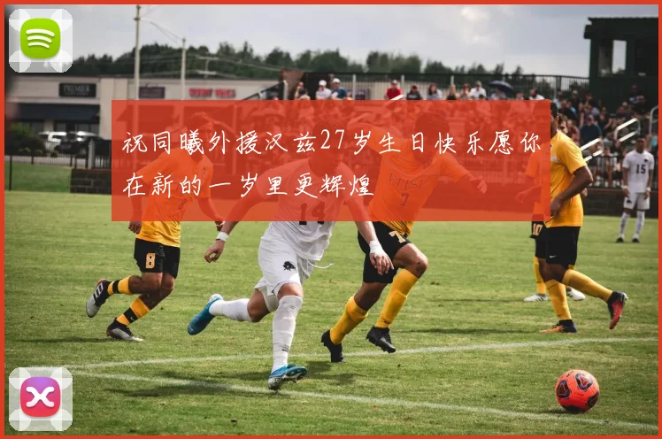 祝同曦外援汉兹27岁生日快乐愿你在新的一岁里更辉煌