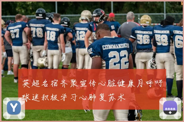 英超名宿齐聚宣传心脏健康月呼吁球迷积极学习心肺复苏术