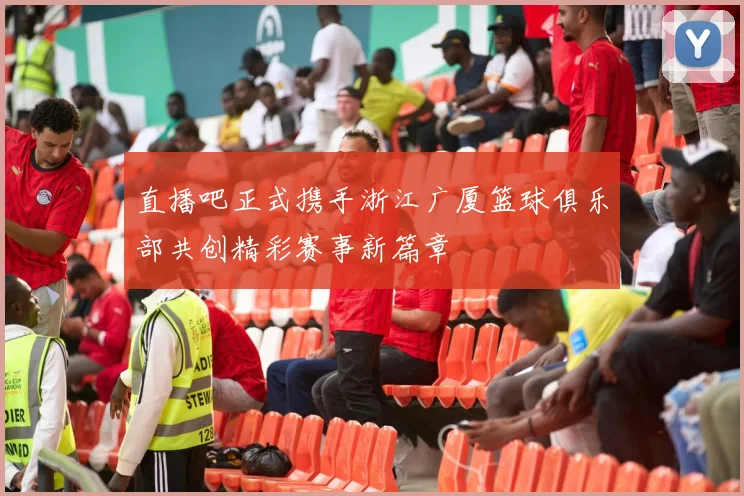 直播吧正式携手浙江广厦篮球俱乐部共创精彩赛事新篇章