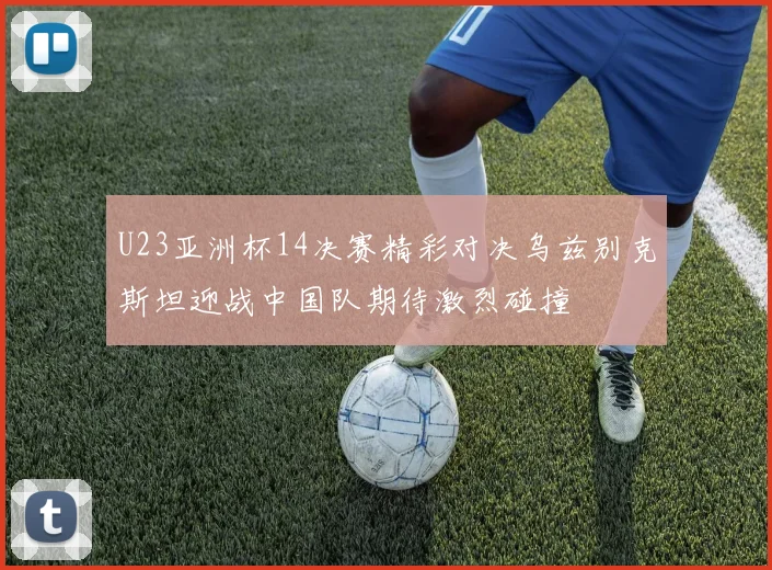 U23亚洲杯14决赛精彩对决乌兹别克斯坦迎战中国队期待激烈碰撞