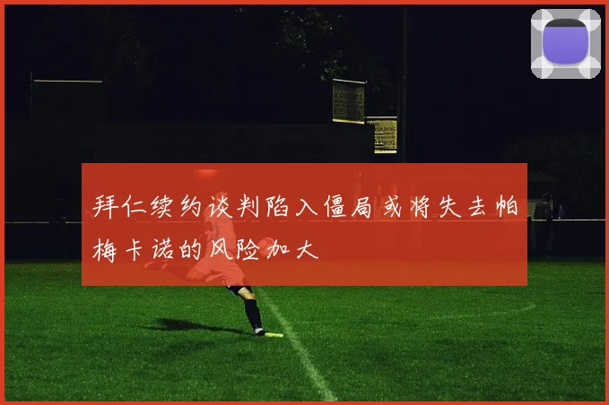 拜仁续约谈判陷入僵局或将失去帕梅卡诺的风险加大