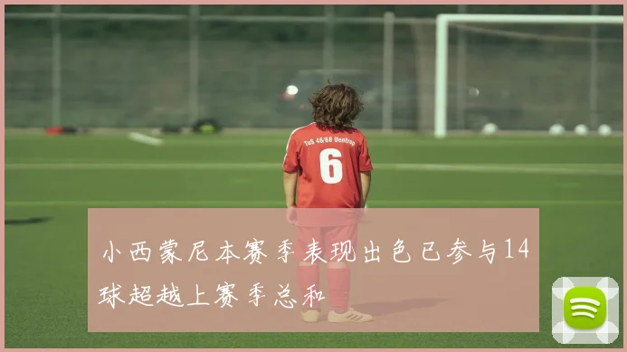 小西蒙尼本赛季表现出色已参与14球超越上赛季总和