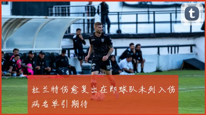 杜兰特伤愈复出在即球队未列入伤病名单引期待