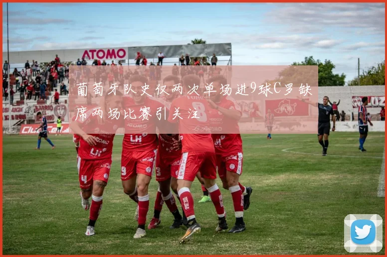 葡萄牙队史仅两次单场进9球C罗缺席两场比赛引关注