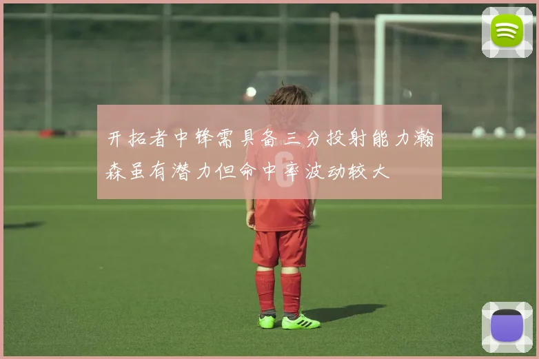 开拓者中锋需具备三分投射能力瀚森虽有潜力但命中率波动较大