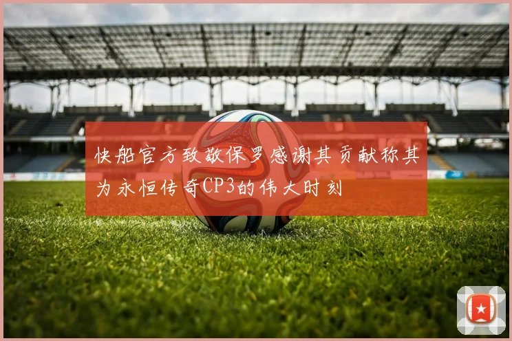 快船官方致敬保罗感谢其贡献称其为永恒传奇CP3的伟大时刻