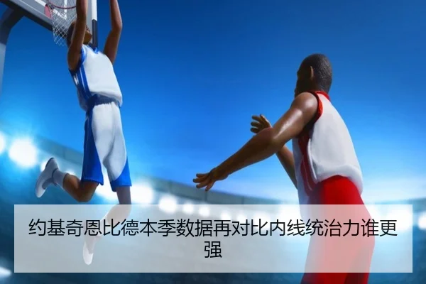 约基奇恩比德本季数据再对比内线统治力谁更强 - jiuyou